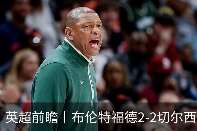 英超前瞻丨布伦特福德2-2切尔西：锋线猛将缺阵，龙哥战术遇难题