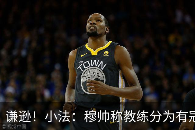 谦逊！小法：穆帅称教练分为有冠军和无冠军两种，我暂时属于后者